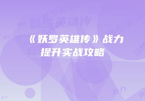 《妖罗英雄传》战力提升实战攻略