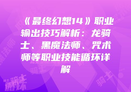 《最终幻想14》职业输出技巧解析：龙骑士、黑魔法师、咒术师等职业技能循环详解