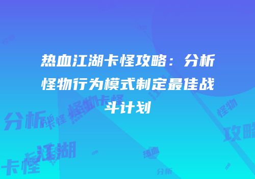 热血江湖卡怪攻略：分析怪物行为模式制定最佳战斗计划