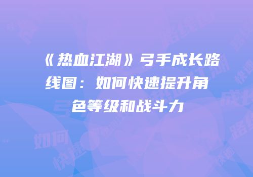 《热血江湖》弓手成长路线图：如何快速提升角色等级和战斗力