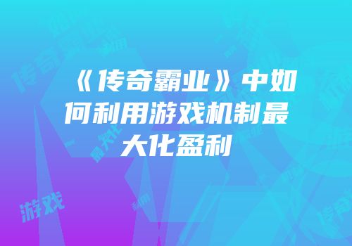 《传奇霸业》中如何利用游戏机制最大化盈利