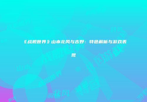 《战舰世界》山本北风与吉野：特色解析与游戏表现