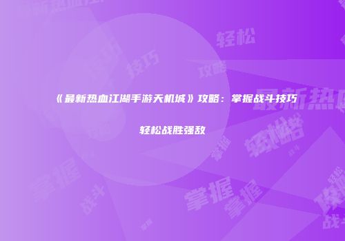 《最新热血江湖手游天机城》攻略:掌握战斗技巧轻松战胜强敌