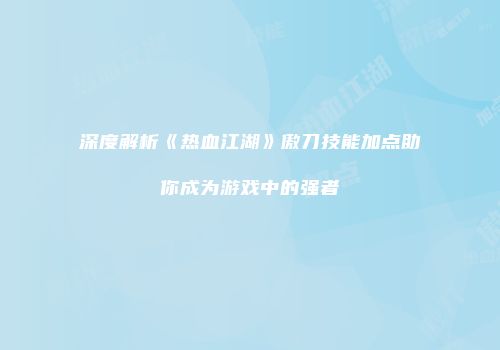 深度解析《热血江湖》傲刀技能加点助你成为游戏中的强者