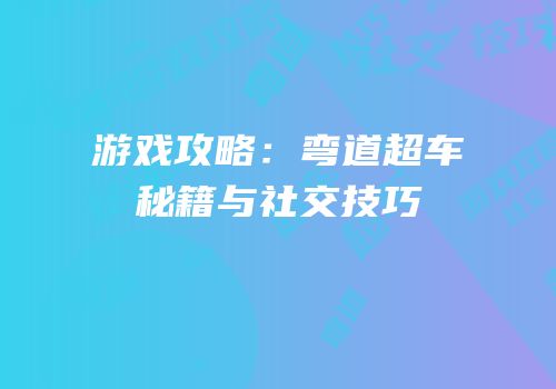 游戏攻略：弯道超车秘籍与社交技巧