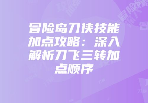 冒险岛刀侠技能加点攻略：深入解析刀飞三转加点顺序