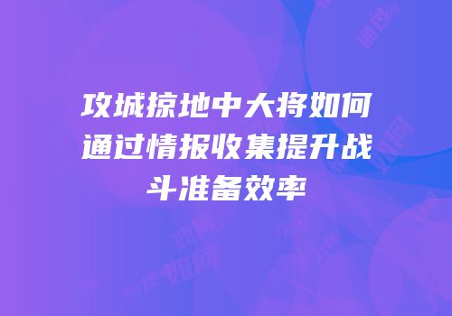 攻城掠地中大将如何通过情报收集提升战斗准备效率