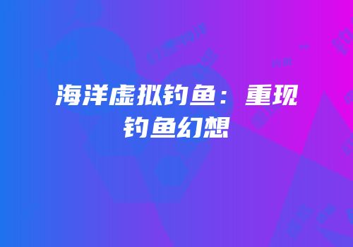 海洋虚拟钓鱼：重现钓鱼幻想