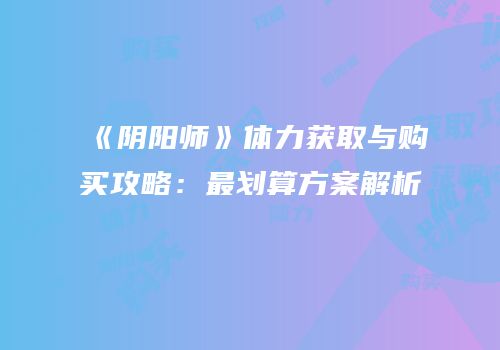 《阴阳师》体力获取与购买攻略：最划算方案解析