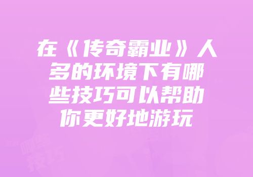 在《传奇霸业》人多的环境下有哪些技巧可以帮助你更好地游玩