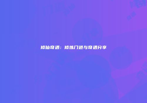 修仙奇遇：修炼门道与奇遇分享