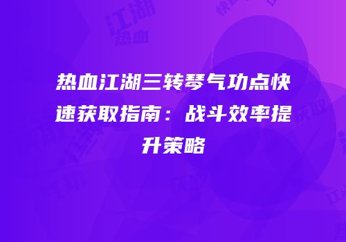 热血江湖三转琴气功点快速获取指南：战斗效率提升策略