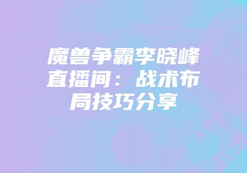 魔兽争霸李晓峰直播间：战术布局技巧分享