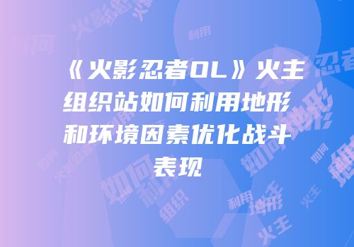 《火影忍者OL》火主组织站如何利用地形和环境因素优化战斗表现