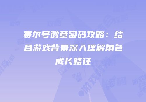 赛尔号徽章密码攻略：结合游戏背景深入理解角色成长路径