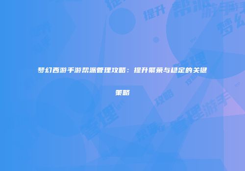 梦幻西游手游帮派管理攻略：提升繁荣与稳定的关键策略