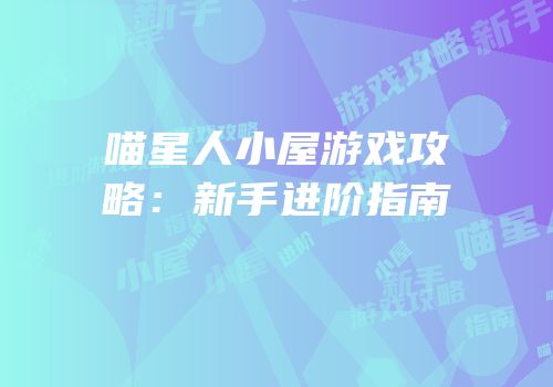 喵星人小屋游戏攻略：新手进阶指南