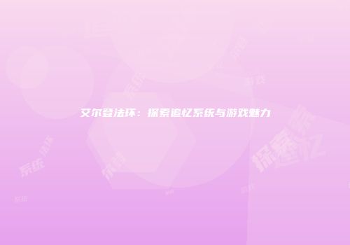 艾尔登法环：探索追忆系统与游戏魅力