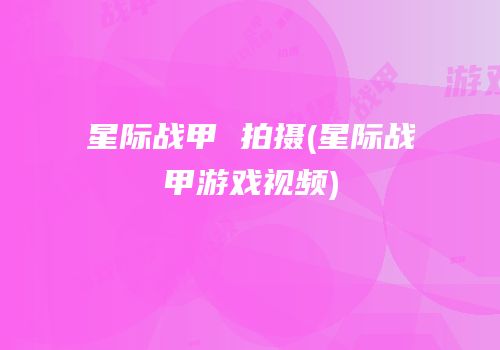 星际战甲 拍摄(星际战甲游戏视频)