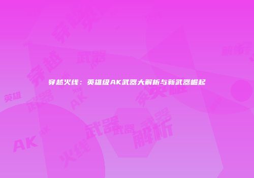 穿越火线：英雄级AK武器大解析与新武器崛起
