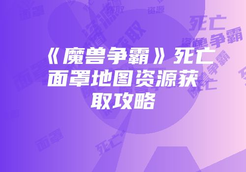 《魔兽争霸》死亡面罩地图资源获取攻略