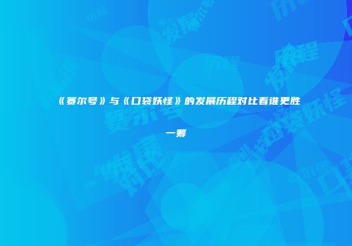 《赛尔号》与《口袋妖怪》的发展历程对比看谁更胜一筹