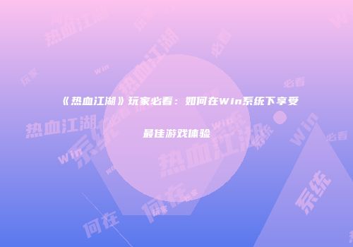 《热血江湖》玩家必看：如何在Win系统下享受最佳游戏体验