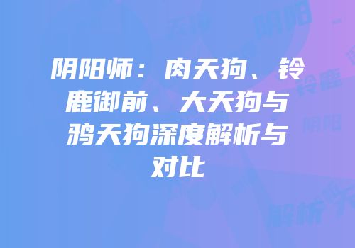 阴阳师：肉天狗、铃鹿御前、大天狗与鸦天狗深度解析与对比