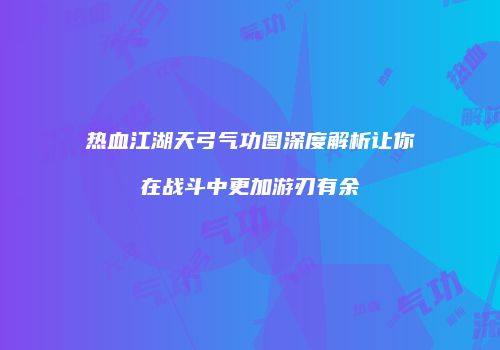 热血江湖天弓气功图深度解析让你在战斗中更加游刃有余