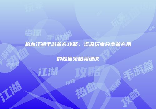 热血江湖手游首充攻略：资深玩家分享首充后的超值策略和建议