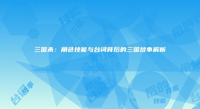 三国杀：角色技能与台词背后的三国故事解析