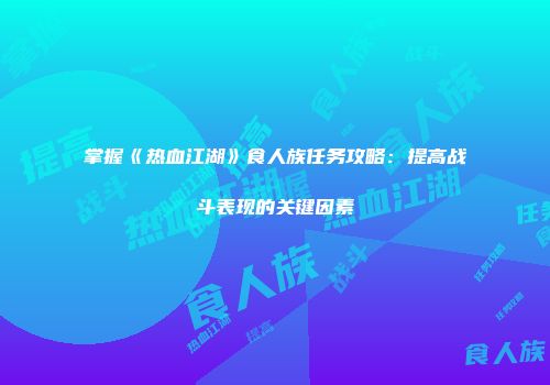 掌握《热血江湖》食人族任务攻略:提高战斗表现的关键因素