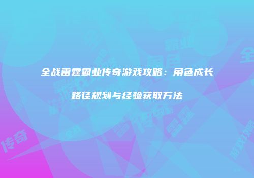 全战雷霆霸业传奇游戏攻略：角色成长路径规划与经验获取方法