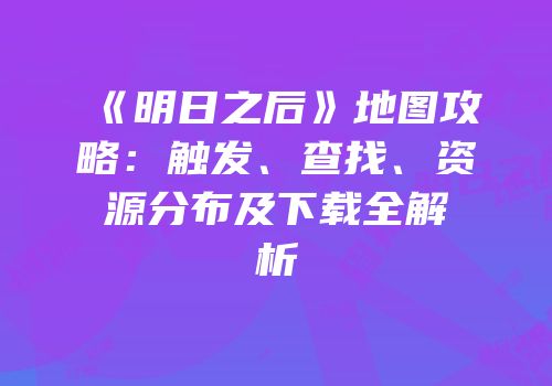 《明日之后》地图攻略：触发、查找、资源分布及下载全解析