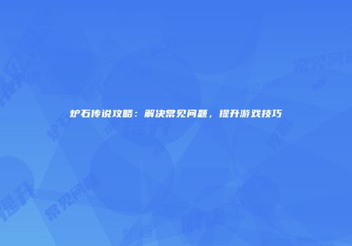 炉石传说攻略：解决常见问题，提升游戏技巧