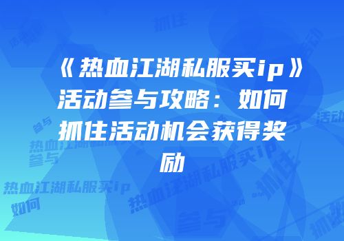 《热血江湖私服买ip》活动参与攻略：如何抓住活动机会获得奖励