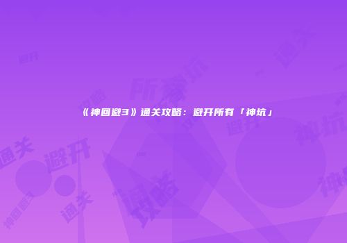 《神回避3》通关攻略：避开所有「神坑」