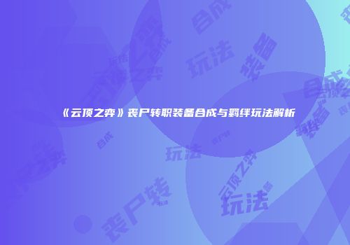《云顶之弈》丧尸转职装备合成与羁绊玩法解析