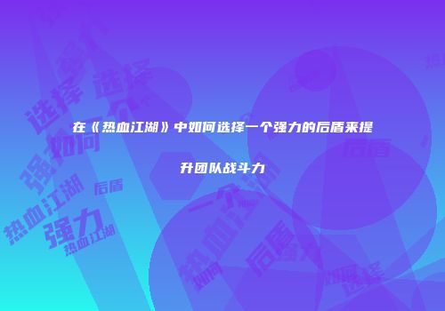 在《热血江湖》中如何选择一个强力的后盾来提升团队战斗力