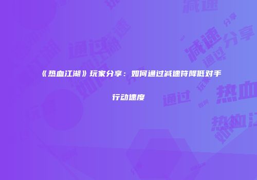 《热血江湖》玩家分享：如何通过减速符降低对手行动速度