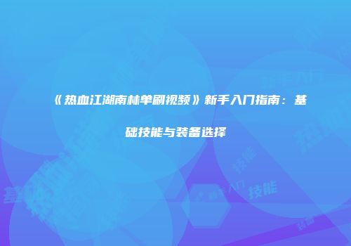 《热血江湖南林单刷视频》新手入门指南：基础技能与装备选择