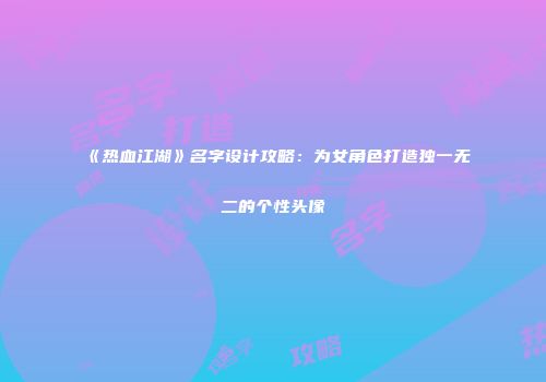 《热血江湖》名字设计攻略：为女角色打造独一无二的个性头像
