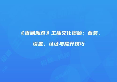 《香肠派对》主播文化揭秘：着装、设置、认证与提升技巧