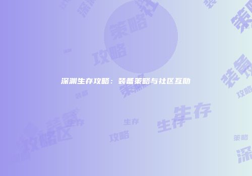 深渊生存攻略：装备策略与社区互助