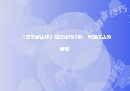《艾尔登法环》盾反技巧详解：防御反击的精髓