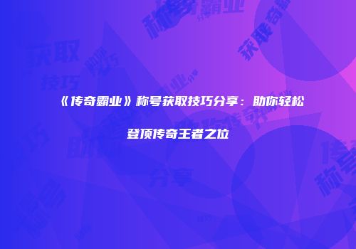 《传奇霸业》称号获取技巧分享：助你轻松登顶传奇王者之位