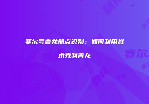 赛尔号青龙弱点识别：如何利用战术克制青龙