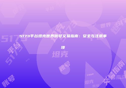 5173平台坦克世界账号交易指南：安全与注意事项