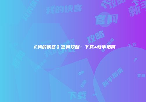 《我的侠客》官网攻略：下载+新手指南