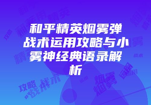 和平精英烟雾弹战术运用攻略与小雾神经典语录解析